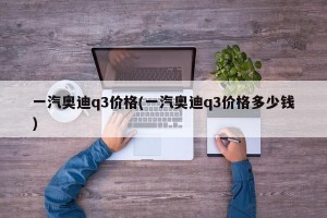 一汽奥迪q3价格(一汽奥迪q3价格多少钱)