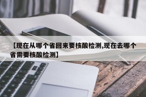 【现在从哪个省回来要核酸检测,现在去哪个省需要核酸检测】