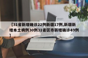 【31省新增确诊22例新疆17例,新疆新增本土病例30例31省区市新增确诊49例】