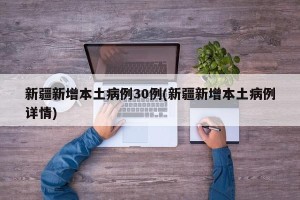 新疆新增本土病例30例(新疆新增本土病例详情)