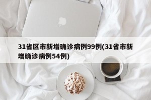 31省区市新增确诊病例99例(31省市新增确诊病例54例)