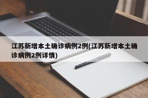 江苏新增本土确诊病例2例(江苏新增本土确诊病例2例详情)