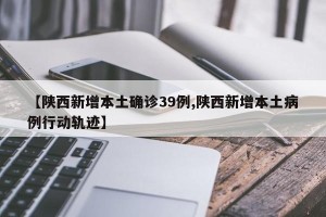 【陕西新增本土确诊39例,陕西新增本土病例行动轨迹】