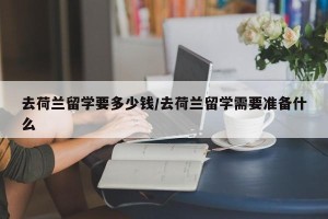去荷兰留学要多少钱/去荷兰留学需要准备什么