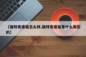 【福特变速箱怎么样,福特变速箱是什么类型的】