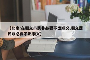 【北京:在顺义市民非必要不出顺义,顺义居民非必要不出顺义】