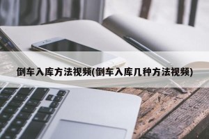 倒车入库方法视频(倒车入库几种方法视频)