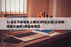 31省区市新增本土确诊3例在云南/云南新增确诊病例3例是哪里的