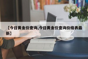 【今日黄金价查询,今日黄金价查询价格表最新】