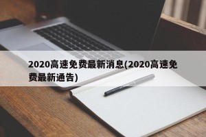 2020高速免费最新消息(2020高速免费最新通告)