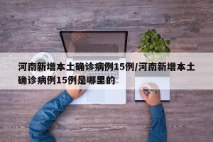 河南新增本土确诊病例15例/河南新增本土确诊病例15例是哪里的