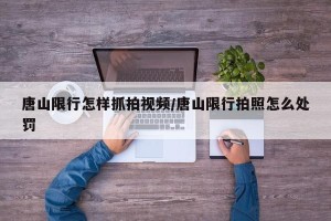 唐山限行怎样抓拍视频/唐山限行拍照怎么处罚