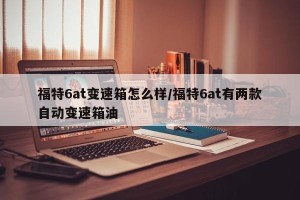 福特6at变速箱怎么样/福特6at有两款自动变速箱油