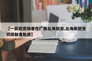 【一新冠密接者在广西北海旅游,北海新冠密切接触者轨迹】