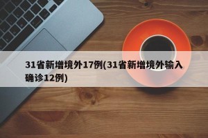 31省新增境外17例(31省新增境外输入确诊12例)