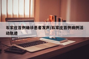 石家庄首例确诊患者发声/石家庄首例病例活动轨迹