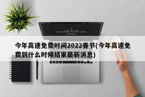 今年高速免费时间2022春节(今年高速免费到什么时候结束最新消息)