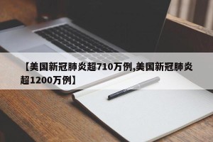 【美国新冠肺炎超710万例,美国新冠肺炎超1200万例】
