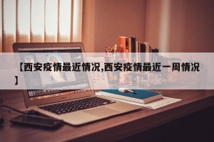 【西安疫情最近情况,西安疫情最近一周情况】