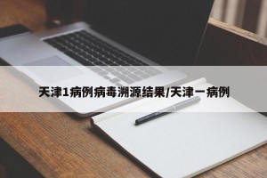 天津1病例病毒溯源结果/天津一病例