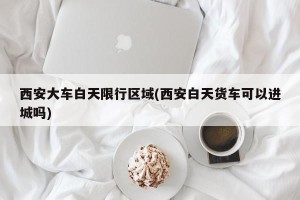西安大车白天限行区域(西安白天货车可以进城吗)