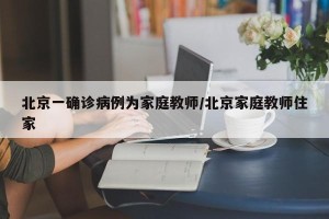 北京一确诊病例为家庭教师/北京家庭教师住家