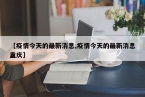 【疫情今天的最新消息,疫情今天的最新消息重庆】