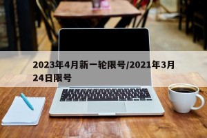 2023年4月新一轮限号/2021年3月24日限号