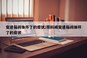 变速箱阀体坏了的症状/昂科威变速箱阀体坏了的症状