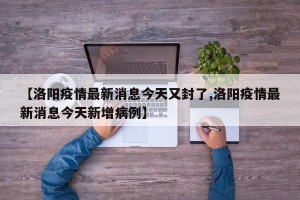 【洛阳疫情最新消息今天又封了,洛阳疫情最新消息今天新增病例】