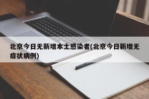北京今日无新增本土感染者(北京今日新增无症状病例)