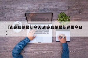 【南京疫情最新今天,南京疫情最新通报今日】