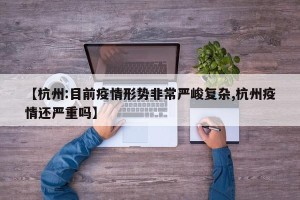 【杭州:目前疫情形势非常严峻复杂,杭州疫情还严重吗】
