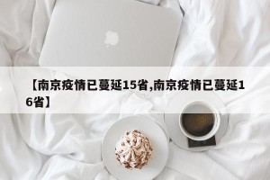 【南京疫情已蔓延15省,南京疫情已蔓延16省】