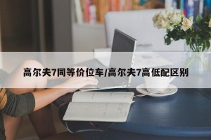 高尔夫7同等价位车/高尔夫7高低配区别