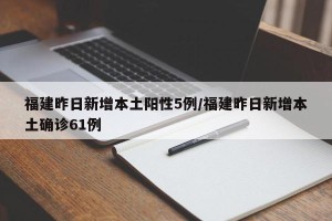 福建昨日新增本土阳性5例/福建昨日新增本土确诊61例