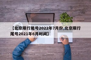 【北京限行尾号2022年7月份,北京限行尾号2021年6月时间】