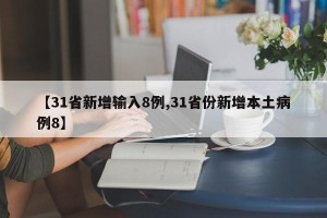 【31省新增输入8例,31省份新增本土病例8】