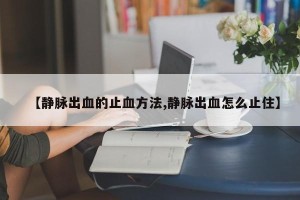 【静脉出血的止血方法,静脉出血怎么止住】