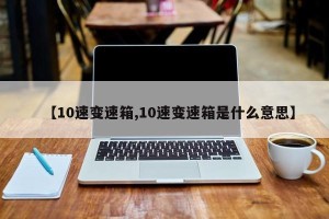 【10速变速箱,10速变速箱是什么意思】