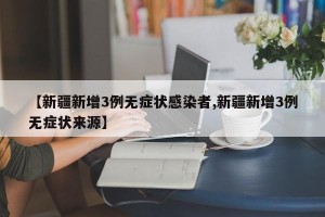 【新疆新增3例无症状感染者,新疆新增3例无症状来源】