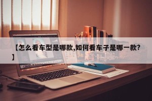 【怎么看车型是哪款,如何看车子是哪一款?】