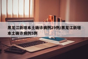 黑龙江新增本土确诊病例29例/黑龙江新增本土确诊病例5例