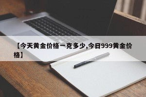 【今天黄金价格一克多少,今日999黄金价格】