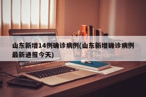 山东新增14例确诊病例(山东新增确诊病例最新通报今天)