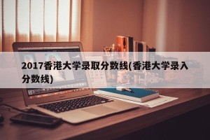 2017香港大学录取分数线(香港大学录入分数线)