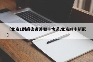 【北京1例感染者涉顺丰快递,北京顺丰新冠】
