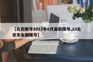 【北京限号2023年6月最新限号,23北京市车辆限号】