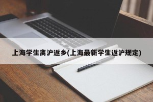上海学生离沪返乡(上海最新学生返沪规定)