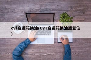 cvt变速箱换油(CVT变速箱换油后复位)